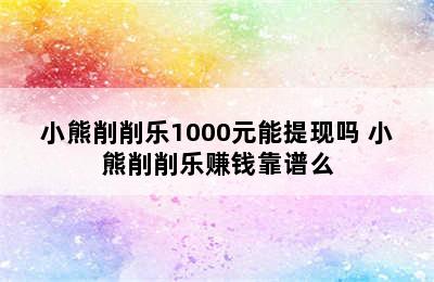 小熊削削乐1000元能提现吗 小熊削削乐赚钱靠谱么